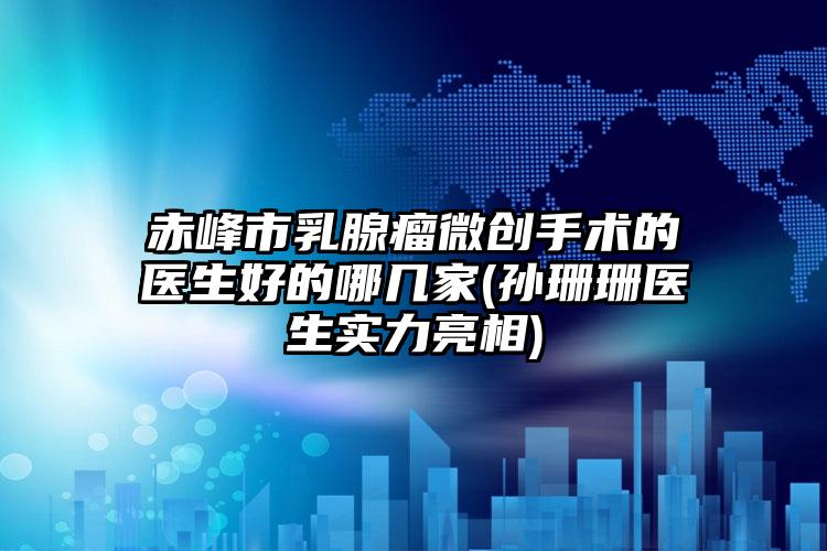 赤峰市乳腺瘤微创手术的医生好的哪几家(孙珊珊医生实力亮相)