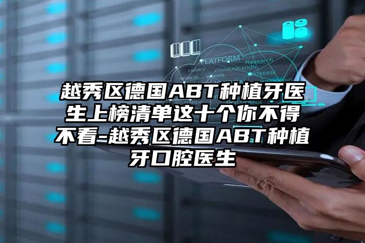 越秀区德国ABT种植牙医生上榜清单这十个你不得不看-越秀区德国ABT种植牙口腔医生
