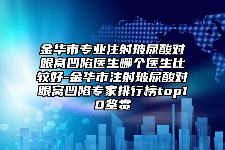 金华市专业注射玻尿酸对眼窝凹陷医生哪个医生比较好-金华市注射玻尿酸对眼窝凹陷专家排行榜top10鉴赏