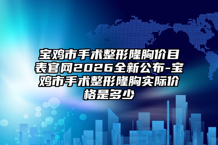 宝鸡市手术整形隆胸价目表官网2026全新公布-宝鸡市手术整形隆胸实际价格是多少
