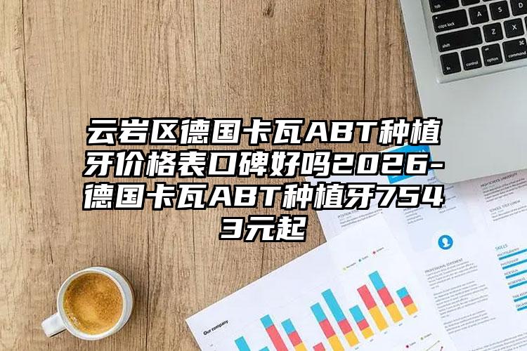 云岩区德国卡瓦ABT种植牙价格表口碑好吗2026-德国卡瓦ABT种植牙7543元起