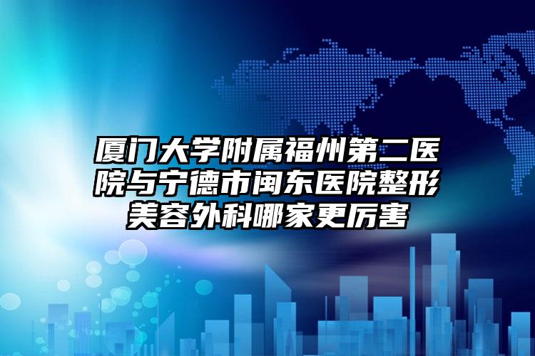 厦门大学附属福州第二医院与宁德市闽东医院整形美容外科哪家更厉害