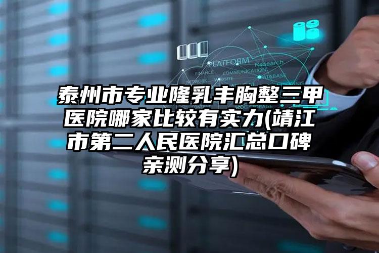 泰州市专业隆乳丰胸整三甲医院哪家比较有实力(靖江市第二人民医院汇总口碑亲测分享)