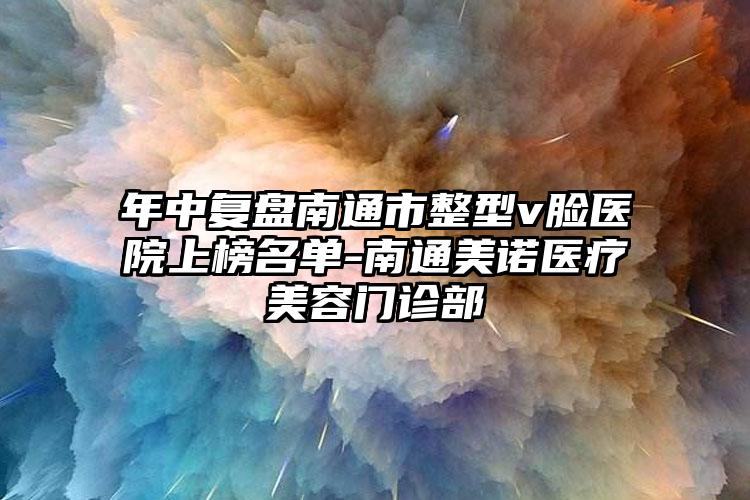 年中复盘南通市整型v脸医院上榜名单-南通美诺医疗美容门诊部