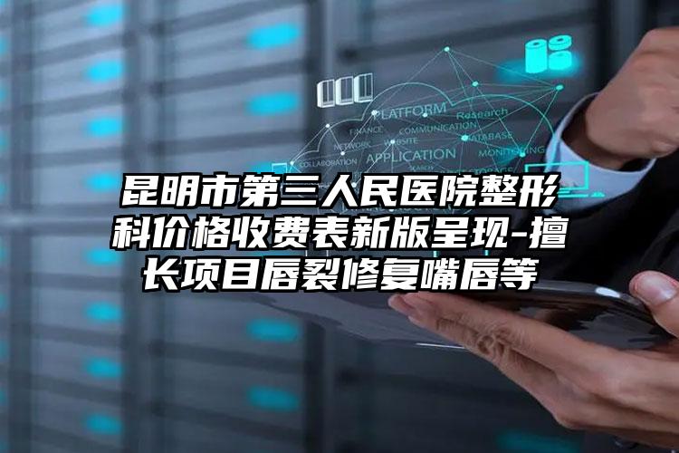 昆明市第三人民医院整形科价格收费表新版呈现-擅长项目唇裂修复嘴唇等
