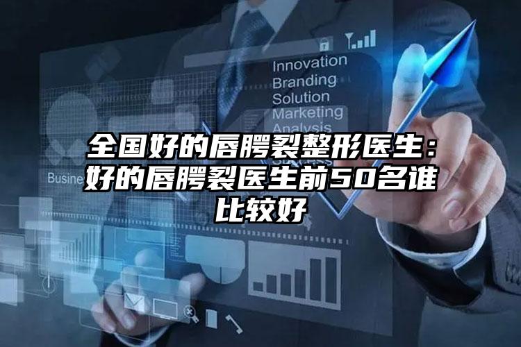 全国好的唇腭裂整形医生:好的唇腭裂医生前50名谁比较好