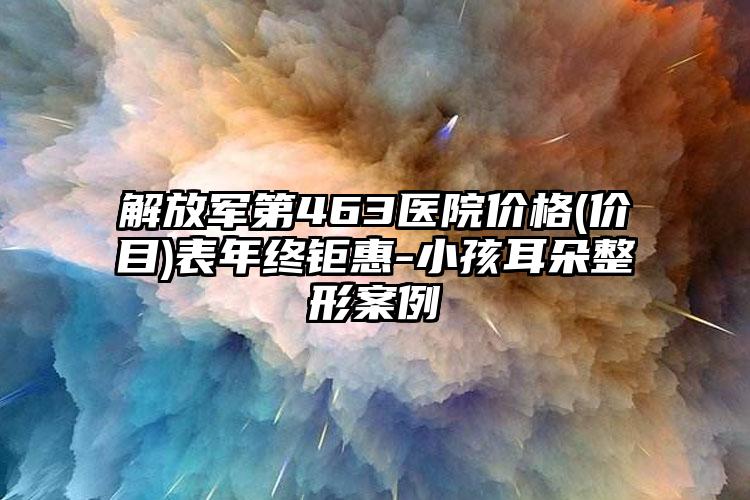 解放军第463医院价格(价目)表年终钜惠-小孩耳朵整形案例