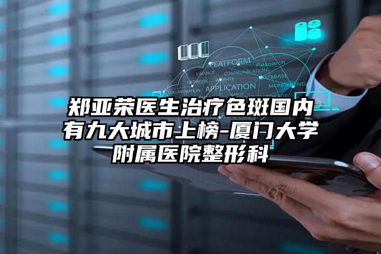 郑亚荣医生治疗色斑国内有九大城市上榜-厦门大学附属医院整形科