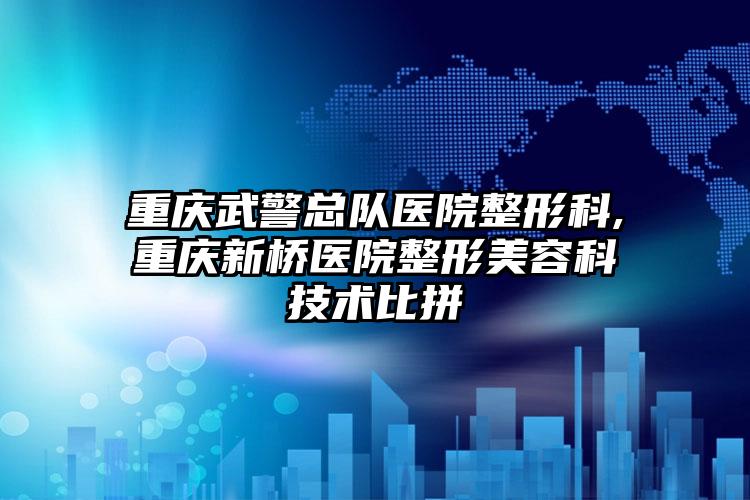 重庆武警总队医院整形科,重庆新桥医院整形美容科技术比拼