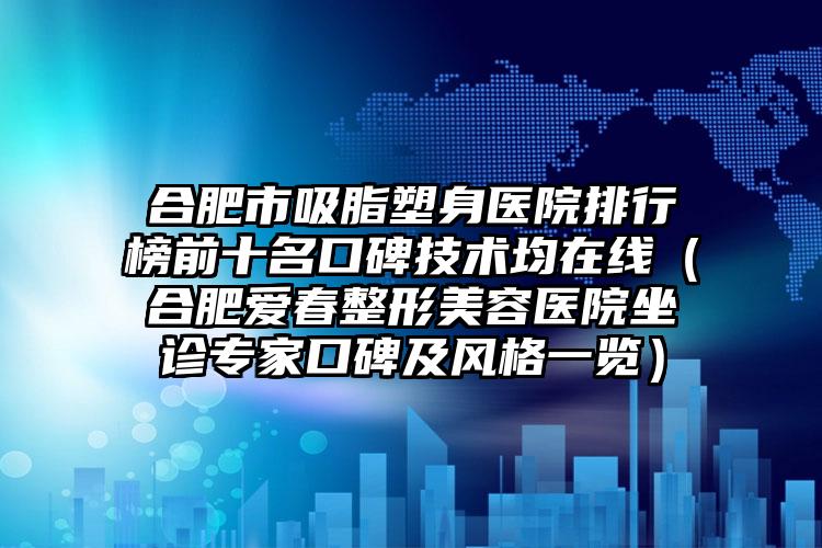 合肥市吸脂塑身医院排行榜前十名口碑技术均在线(合肥爱春整形美容医院坐诊专家口碑及风格一览)