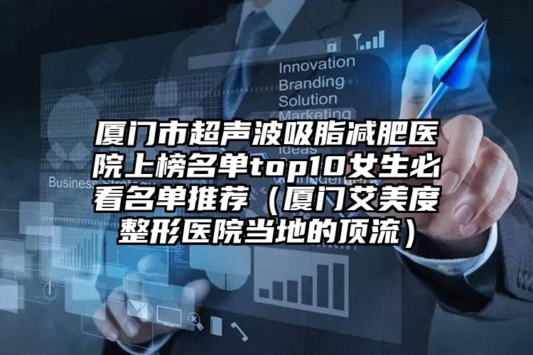 厦门市超声波吸脂减肥医院上榜名单top10女生必看名单推荐(厦门艾美度整形医院当地的顶流)