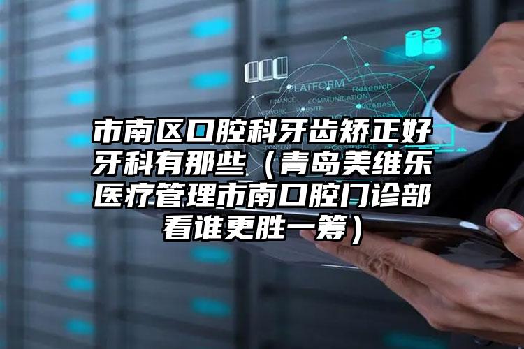 市南区口腔科牙齿矫正好牙科有那些(青岛美维乐医疗管理市南口腔门诊部看谁更胜一筹)