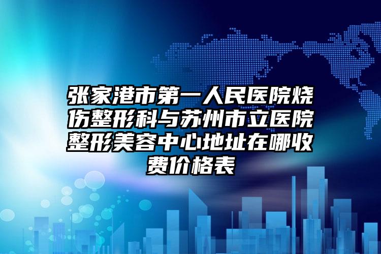 张家港市第一人民医院烧伤整形科与苏州市立医院整形美容中心地址在哪收费价格表