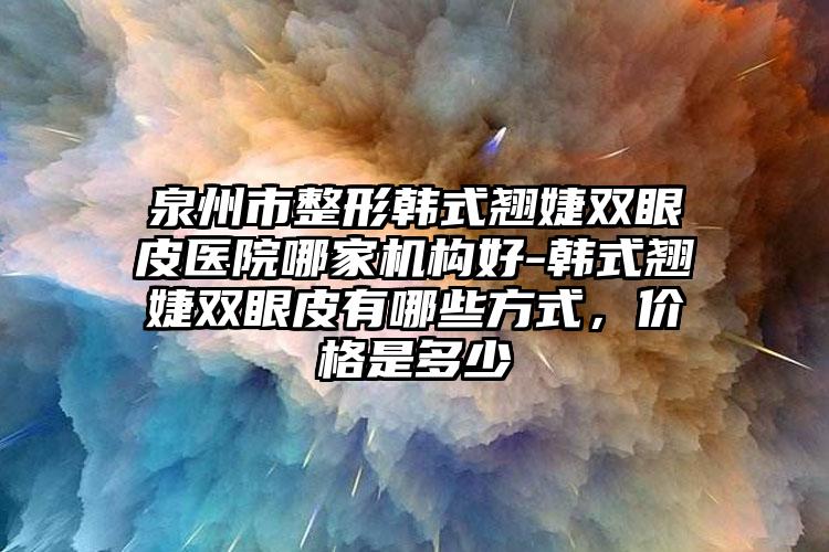 泉州市整形韩式翘婕双眼皮医院哪家机构好-韩式翘婕双眼皮有哪些方式，价格是多少