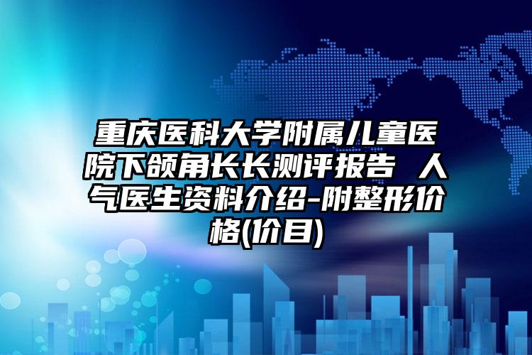 重庆医科大学附属儿童医院下颌角长长测评报告 人气医生资料介绍-附整形价格(价目)