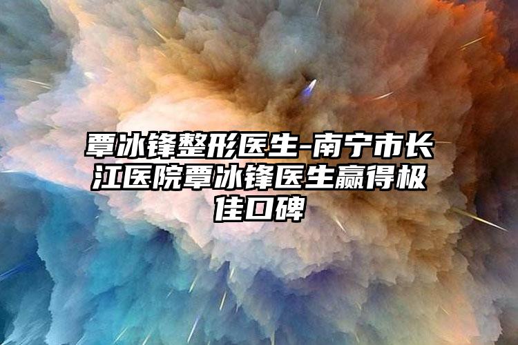 覃冰锋整形医生-南宁市长江医院覃冰锋医生赢得极佳口碑