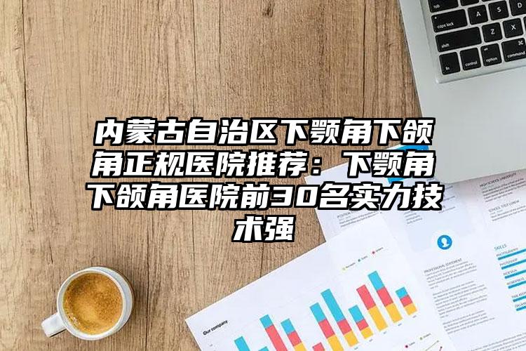 内蒙古自治区下颚角下颌角正规医院推荐：下颚角下颌角医院前30名实力技术强