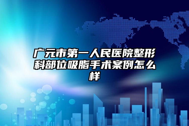 广元市第一人民医院整形科部位吸脂手术案例怎么样
