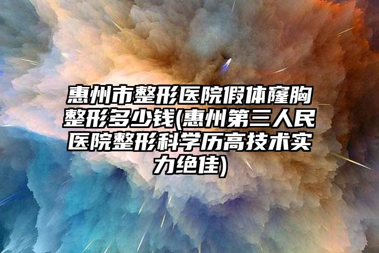 惠州市整形医院假体窿胸整形多少钱(惠州第三人民医院整形科学历高技术实力绝佳)