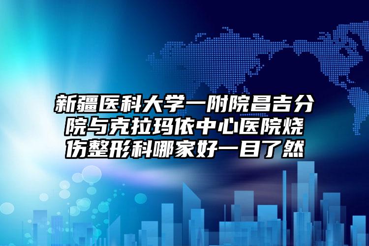 新疆医科大学一附院昌吉分院与克拉玛依中心医院烧伤整形科哪家好一目了然