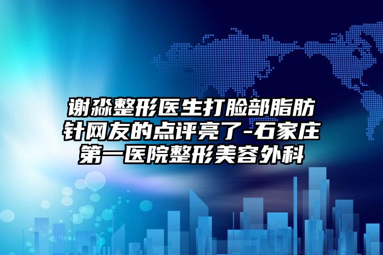 谢淼整形医生打脸部脂肪针网友的点评亮了-石家庄第一医院整形美容外科