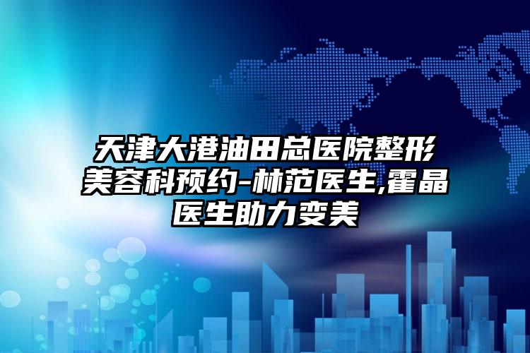 天津大港油田总医院整形美容科预约-林范医生,霍晶医生助力变美