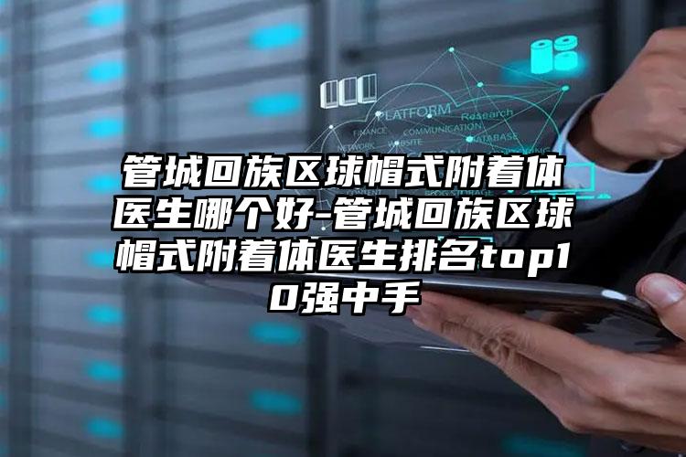 管城回族区球帽式附着体医生哪个好-管城回族区球帽式附着体医生排名top10强中手