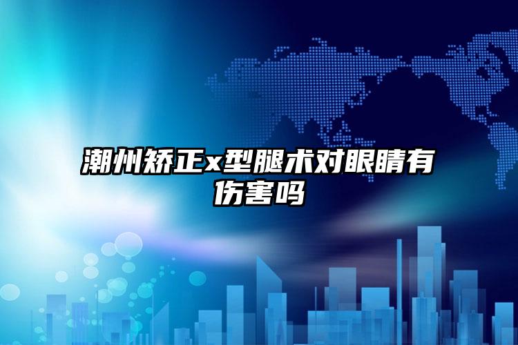 潮州矫正x型腿术对眼睛有伤害吗
