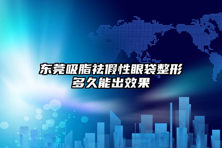东莞吸脂祛假性眼袋整形多久能出效果
