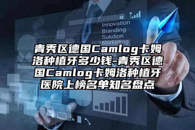 青秀区德国Camlog卡姆洛种植牙多少钱-青秀区德国Camlog卡姆洛种植牙医院上榜名单知名盘点