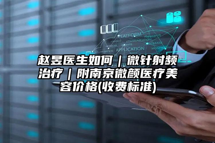 赵昱医生如何｜微针射频治疗｜附南京微颜医疗美容价格(收费标准)