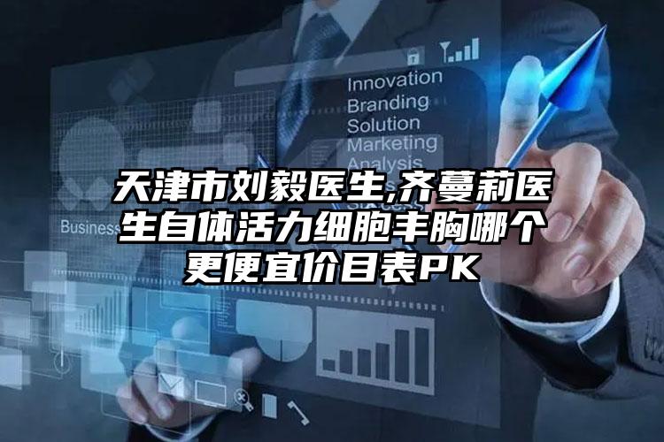 天津市刘毅医生,齐蔓莉医生自体活力细胞丰胸哪个更便宜价目表PK