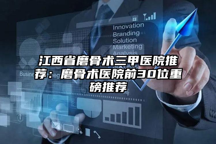 江西省磨骨术三甲医院推荐:磨骨术医院前30位重磅推荐