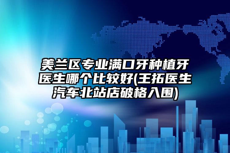 美兰区专业满口牙种植牙医生哪个比较好(王拓医生汽车北站店破格入围)