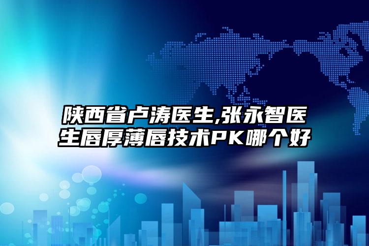 陕西省卢涛医生,张永智医生唇厚薄唇技术PK哪个好