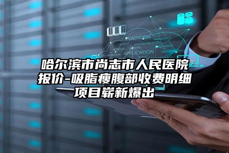哈尔滨市尚志市人民医院报价-吸脂瘦腹部收费明细项目崭新爆出