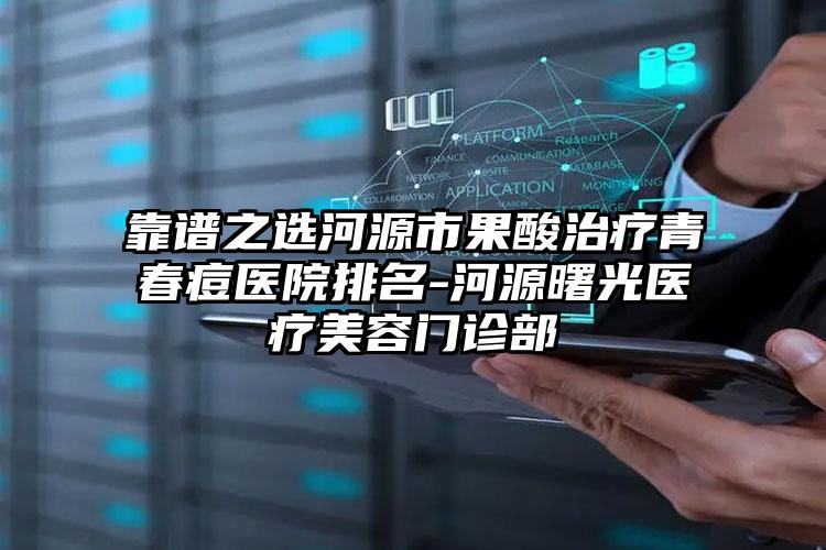 靠谱之选河源市果酸治疗青春痘医院排名-河源曙光医疗美容门诊部