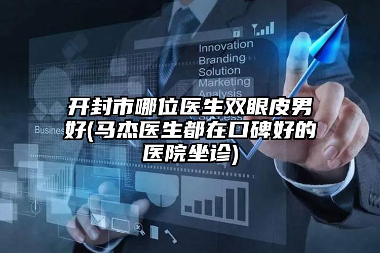 开封市哪位医生双眼皮男好(马杰医生都在口碑好的医院坐诊)