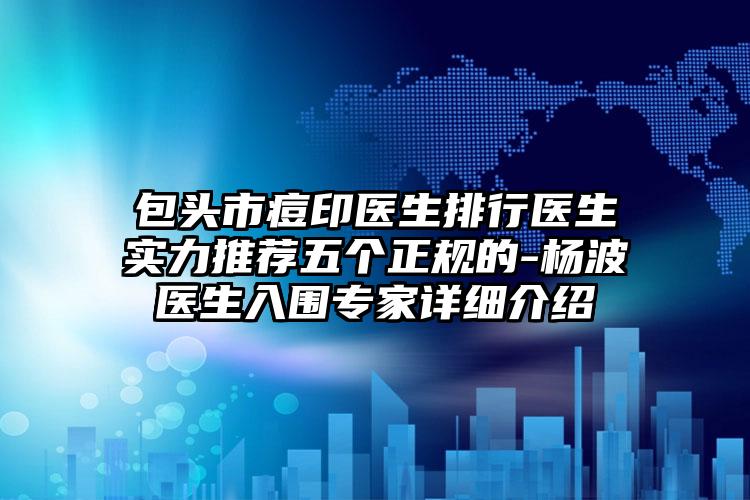 包头市痘印医生排行医生实力推荐五个正规的-杨波医生入围专家详细介绍