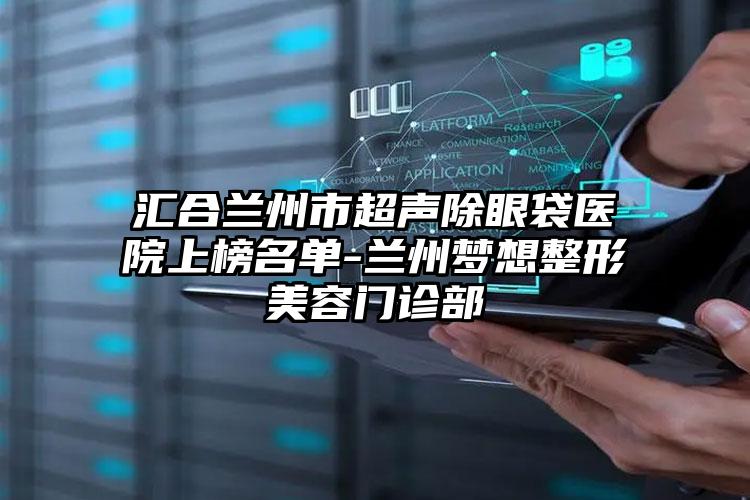 汇合兰州市超声除眼袋医院上榜名单-兰州梦想整形美容门诊部