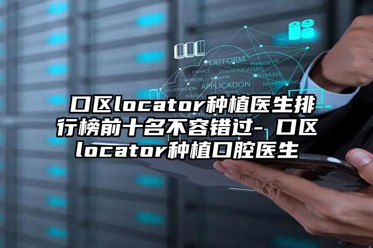 硚口区locator种植医生排行榜前十名不容错过-硚口区locator种植口腔医生