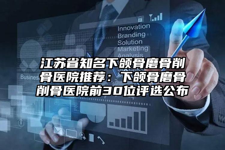 江苏省知名下颌骨磨骨削骨医院推荐:下颌骨磨骨削骨医院前30位评选公布