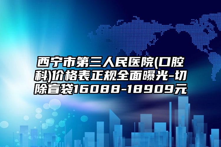 西宁市第三人民医院(口腔科)价格表正规全面曝光-切除盲袋16088-18909元