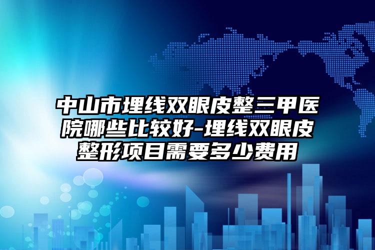 中山市埋线双眼皮整三甲医院哪些比较好-埋线双眼皮整形项目需要多少费用