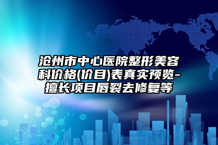 沧州市中心医院整形美容科价格(价目)表真实预览-擅长项目唇裂去修复等