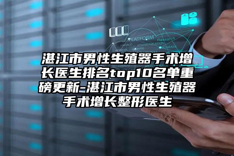 湛江市男性生殖器手术增长医生排名top10名单重磅更新-湛江市男性生殖器手术增长整形医生
