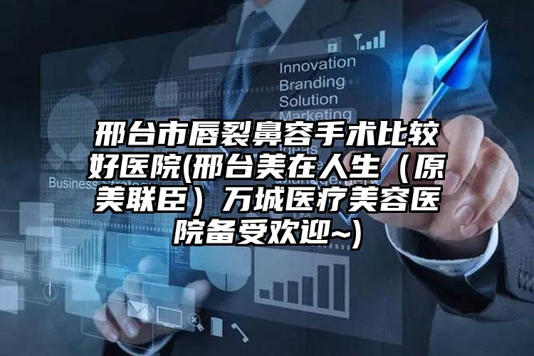 邢台市唇裂鼻容手术比较好医院(邢台美在人生(原美联臣)万城医疗美容医院备受欢迎~)