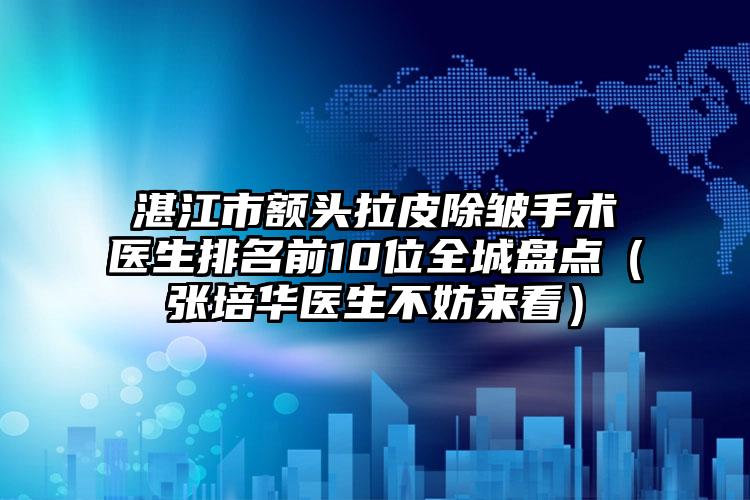 湛江市额头拉皮除皱手术医生排名前10位全城盘点（张培华医生不妨来看）