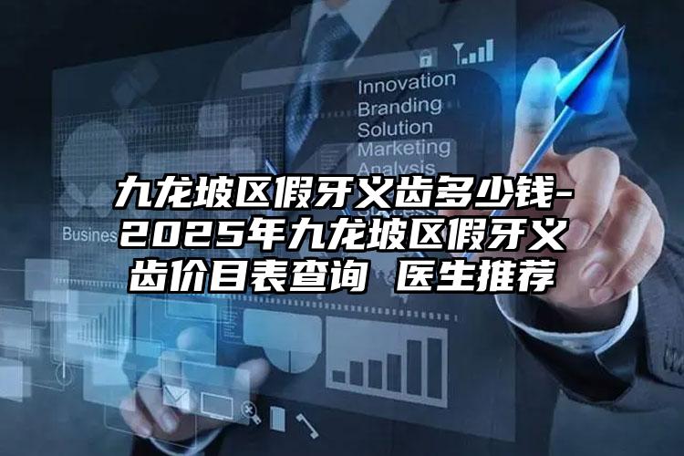 九龙坡区假牙义齿多少钱-2025年九龙坡区假牙义齿价目表查询 医生推荐