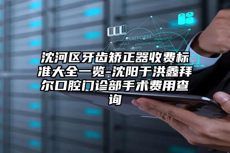 沈河区牙齿矫正器收费标准大全一览-沈阳于洪鑫拜尔口腔门诊部手术费用查询